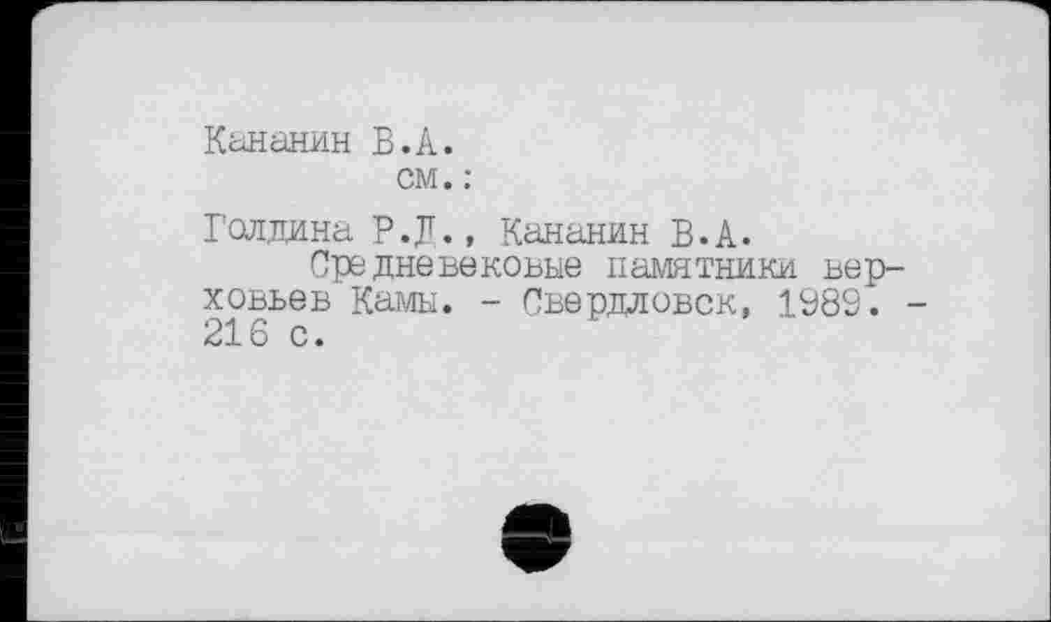 ﻿Кананин В.А.
см. :
Голдина Р.Д., Кананин В.А.
Средне вековые памятники верховьев Камы. - Свердловск, 1989. -216 с.